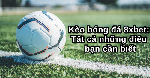 Kèo bóng đá 8xbet: Tất cả những điều bạn cần biết